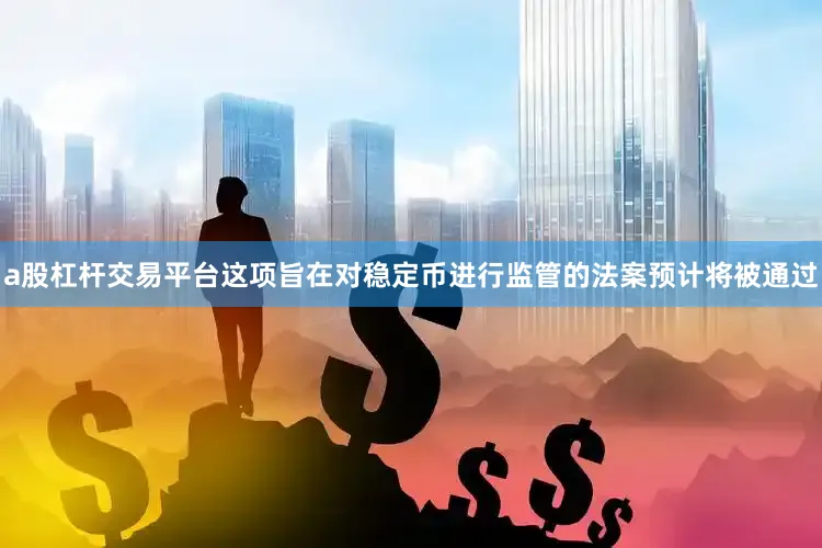 a股杠杆交易平台这项旨在对稳定币进行监管的法案预计将被通过