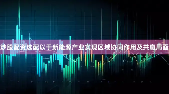 炒股配资选配以于新能源产业实现区域协同作用及共赢局面