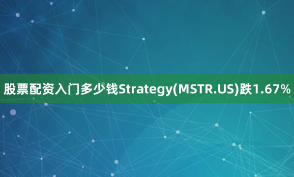 股票配资入门多少钱Strategy(MSTR.US)跌1.67%