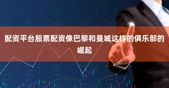 配资平台股票配资像巴黎和曼城这样的俱乐部的崛起
