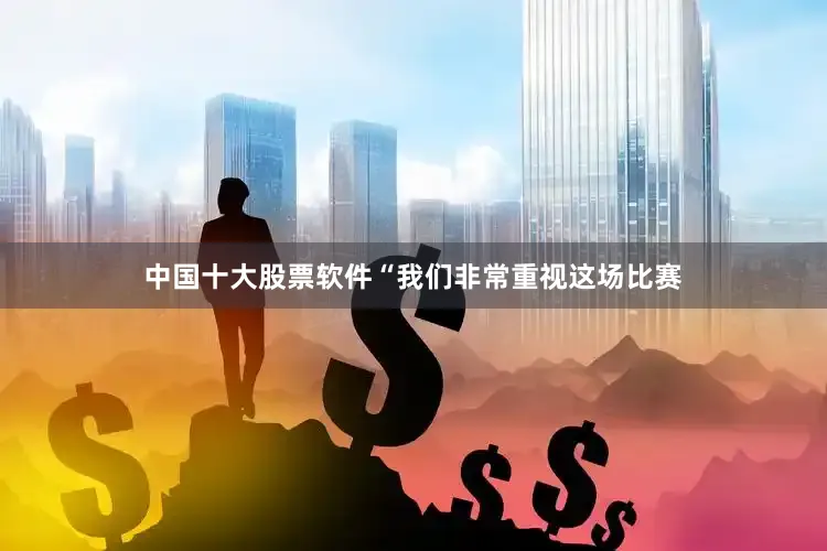 中国十大股票软件“我们非常重视这场比赛