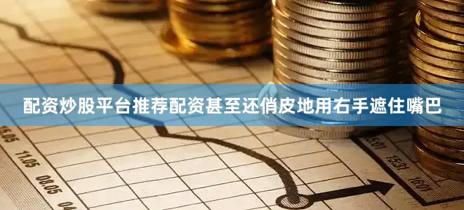 配资炒股平台推荐配资甚至还俏皮地用右手遮住嘴巴