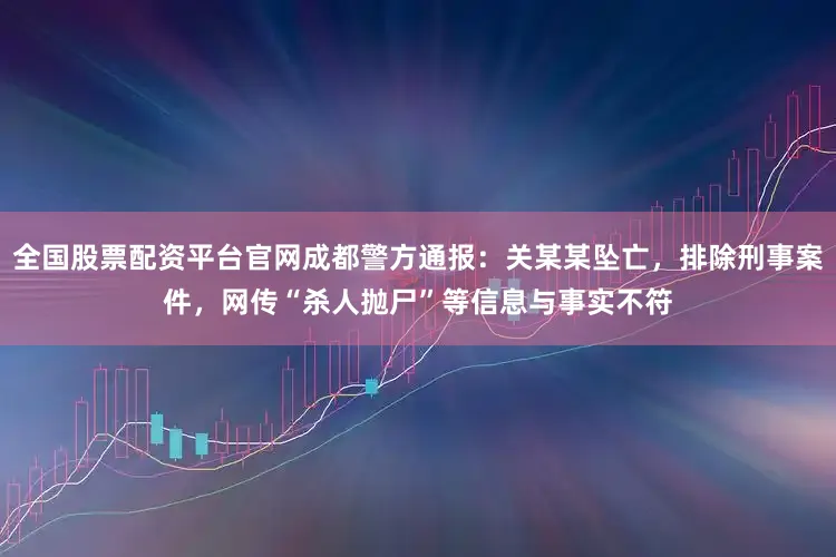 全国股票配资平台官网成都警方通报：关某某坠亡，排除刑事案件，网传“杀人抛尸”等信息与事实不符