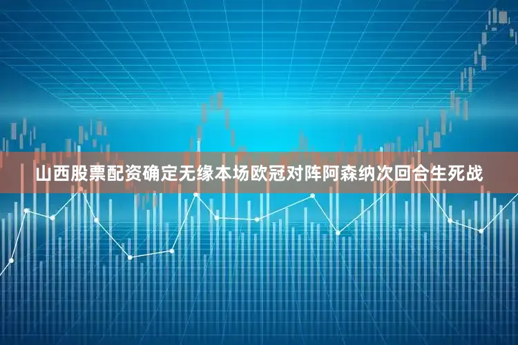 山西股票配资确定无缘本场欧冠对阵阿森纳次回合生死战