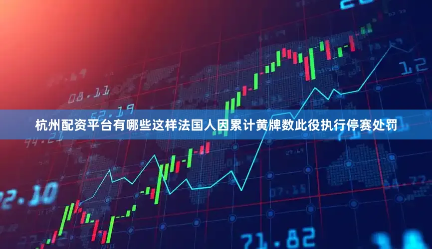 杭州配资平台有哪些这样法国人因累计黄牌数此役执行停赛处罚