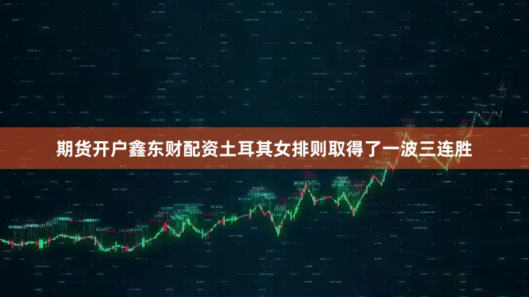 期货开户鑫东财配资土耳其女排则取得了一波三连胜