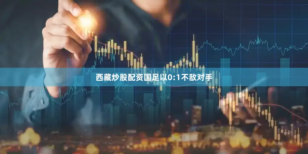 西藏炒股配资国足以0:1不敌对手
