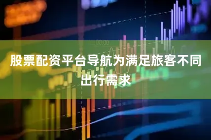 股票配资平台导航为满足旅客不同出行需求