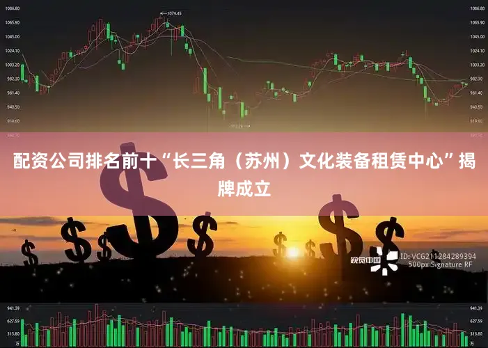 配资公司排名前十“长三角（苏州）文化装备租赁中心”揭牌成立
