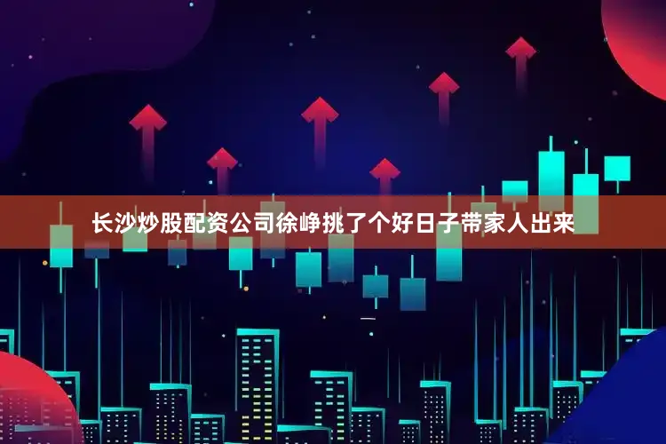 长沙炒股配资公司徐峥挑了个好日子带家人出来