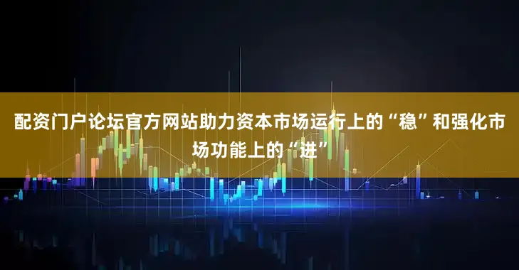 配资门户论坛官方网站助力资本市场运行上的“稳”和强化市场功能上的“进”