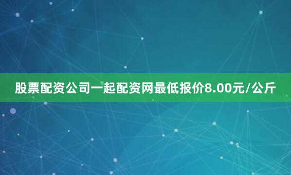 股票配资公司一起配资网最低报价8.00元/公斤