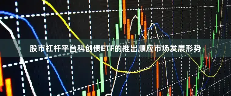 股市杠杆平台科创债ETF的推出顺应市场发展形势