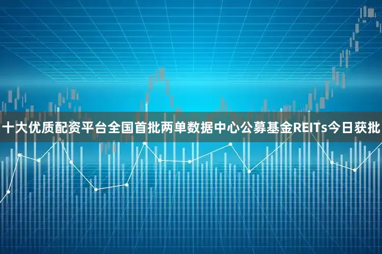十大优质配资平台全国首批两单数据中心公募基金REITs今日获批
