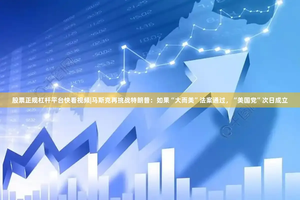 股票正规杠杆平台快看视频|马斯克再挑战特朗普：如果“大而美”法案通过，“美国党”次日成立