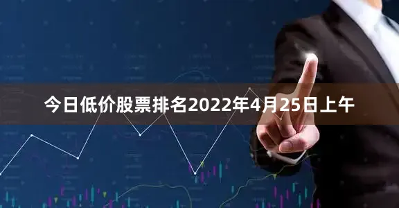 今日低价股票排名2022年4月25日上午