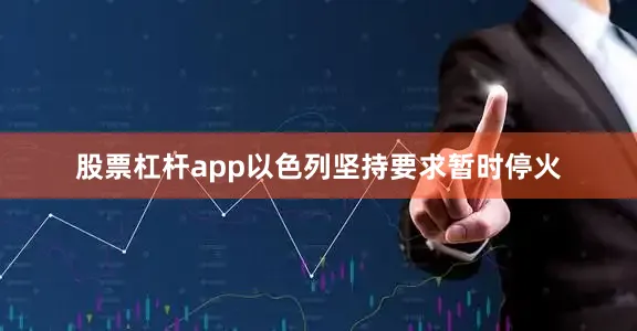 股票杠杆app以色列坚持要求暂时停火