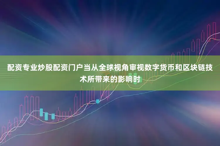 配资专业炒股配资门户当从全球视角审视数字货币和区块链技术所带来的影响时