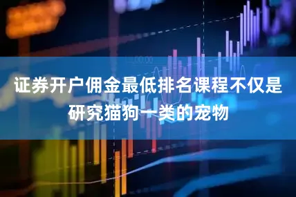 证券开户佣金最低排名课程不仅是研究猫狗一类的宠物