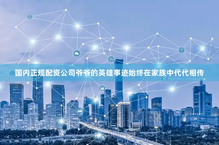 国内正规配资公司爷爷的英雄事迹始终在家族中代代相传