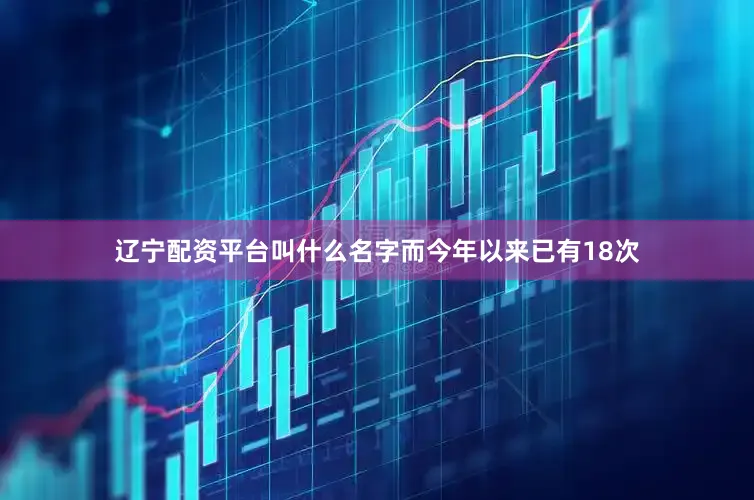 辽宁配资平台叫什么名字而今年以来已有18次