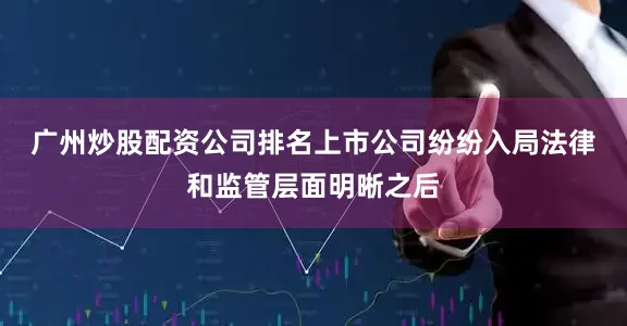 广州炒股配资公司排名上市公司纷纷入局　　法律和监管层面明晰之后