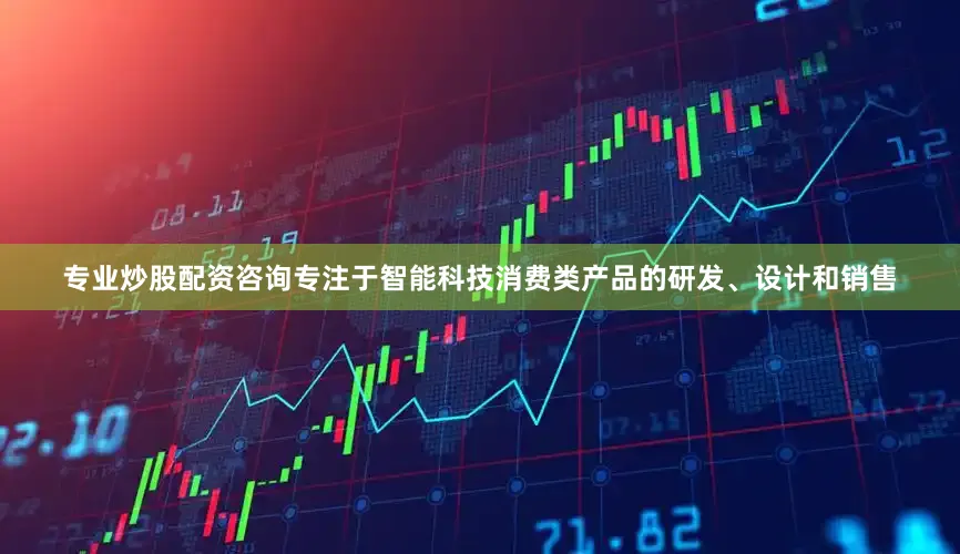 专业炒股配资咨询专注于智能科技消费类产品的研发、设计和销售
