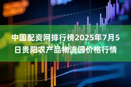 中国配资网排行榜2025年7月5日贵阳农产品物流园价格行情