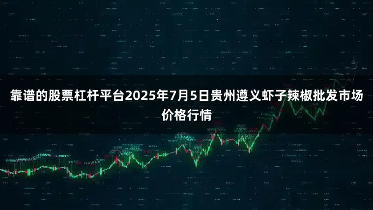 靠谱的股票杠杆平台2025年7月5日贵州遵义虾子辣椒批发市场价格行情