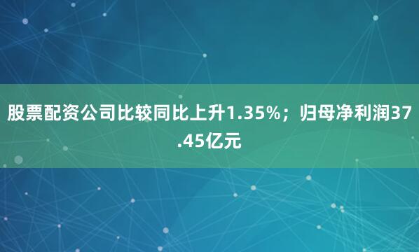 股票配资公司比较同比上升1.35%；归母净利润37.45亿元