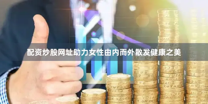 配资炒股网址助力女性由内而外散发健康之美