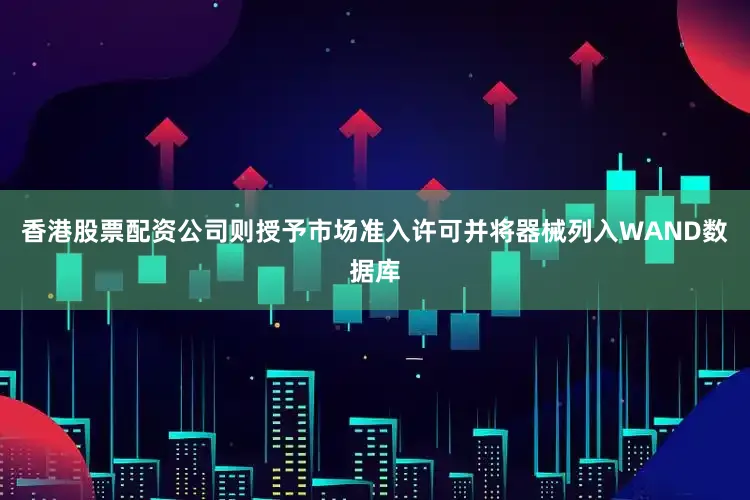 香港股票配资公司则授予市场准入许可并将器械列入WAND数据库