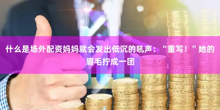 什么是场外配资妈妈就会发出低沉的吼声：“重写！”她的眉毛拧成一团