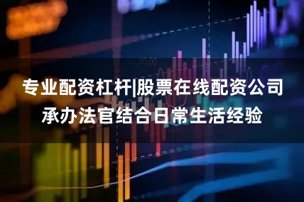 专业配资杠杆|股票在线配资公司承办法官结合日常生活经验