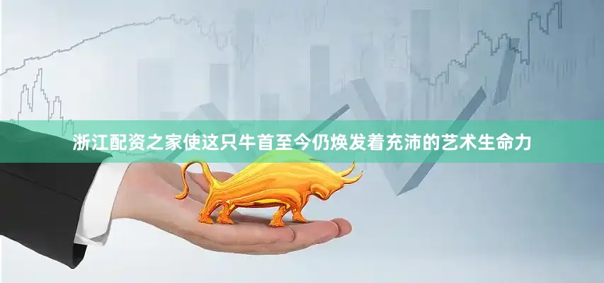 浙江配资之家使这只牛首至今仍焕发着充沛的艺术生命力