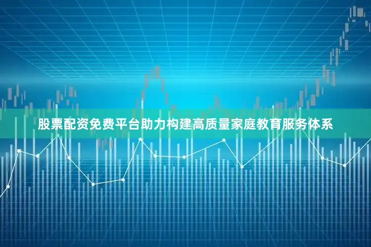 股票配资免费平台助力构建高质量家庭教育服务体系