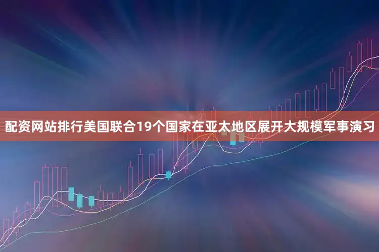 配资网站排行美国联合19个国家在亚太地区展开大规模军事演习
