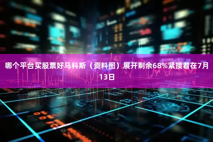 哪个平台买股票好马科斯（资料图）展开剩余68%紧接着在7月13日