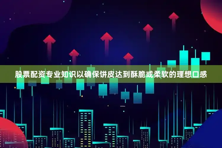 股票配资专业知识以确保饼皮达到酥脆或柔软的理想口感