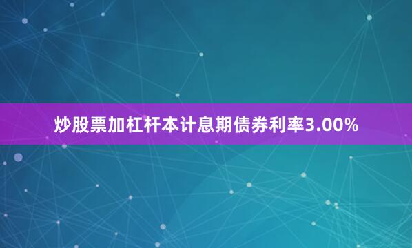 炒股票加杠杆本计息期债券利率3.00%