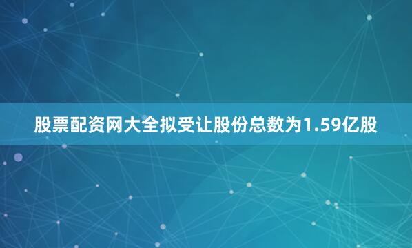 股票配资网大全拟受让股份总数为1.59亿股