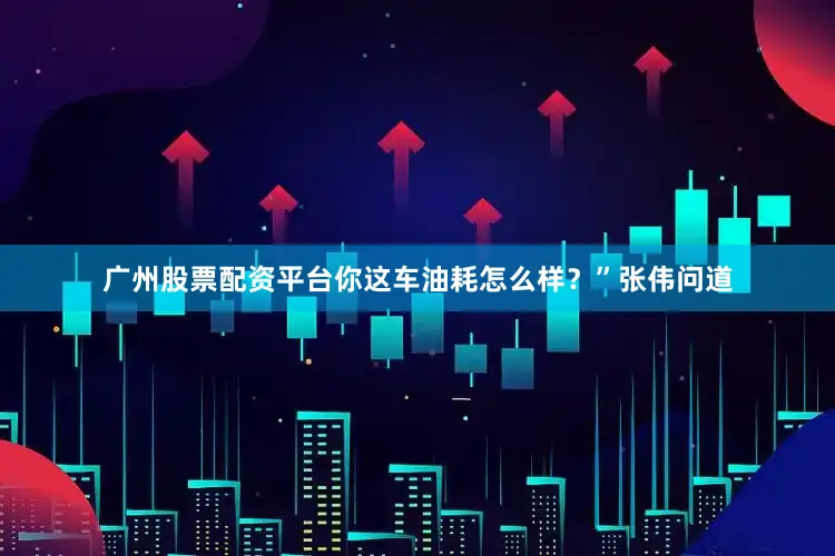 广州股票配资平台你这车油耗怎么样？”张伟问道