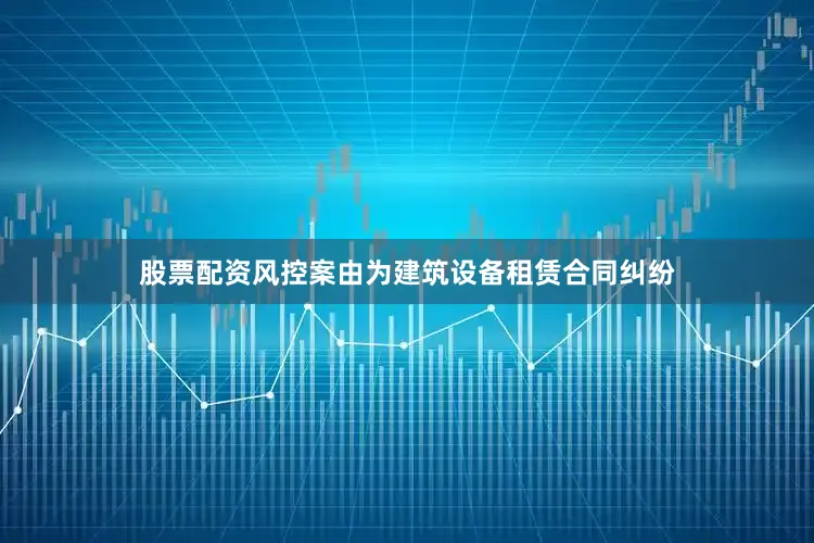 股票配资风控案由为建筑设备租赁合同纠纷