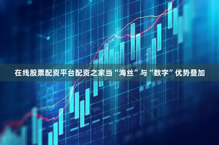 在线股票配资平台配资之家当“海丝”与“数字”优势叠加