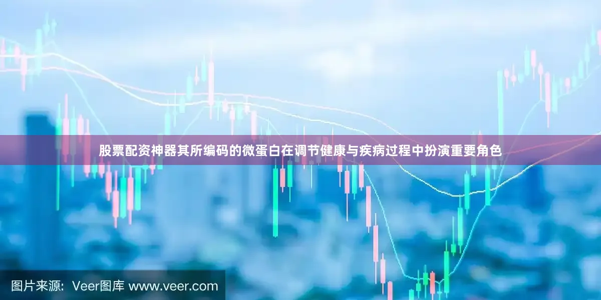 股票配资神器其所编码的微蛋白在调节健康与疾病过程中扮演重要角色