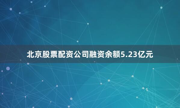 北京股票配资公司融资余额5.23亿元