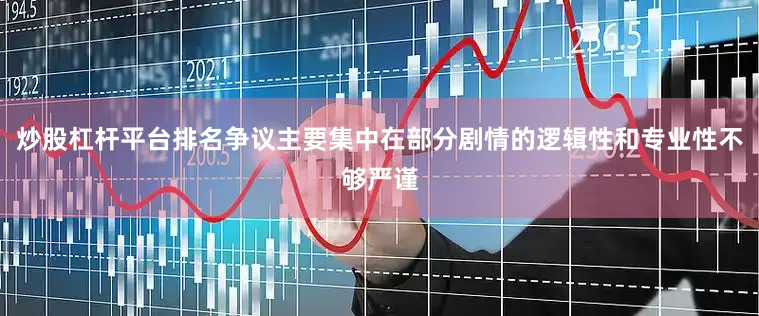 炒股杠杆平台排名争议主要集中在部分剧情的逻辑性和专业性不够严谨