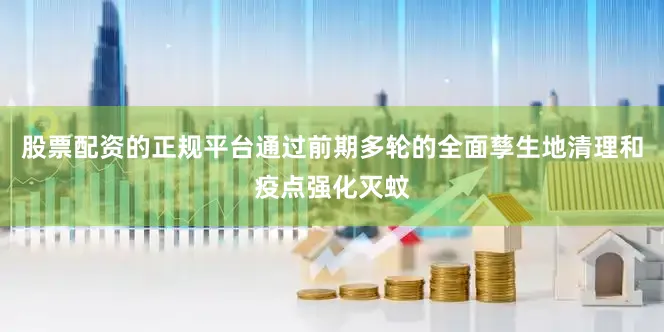 股票配资的正规平台通过前期多轮的全面孳生地清理和疫点强化灭蚊