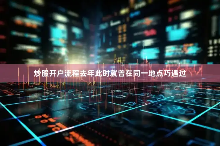 炒股开户流程去年此时就曾在同一地点巧遇过