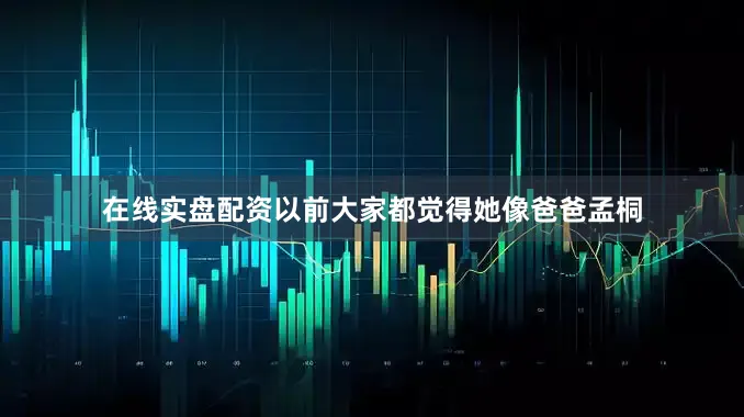 在线实盘配资以前大家都觉得她像爸爸孟桐
